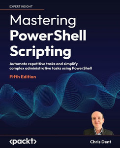 Mastering PowerShell Scripting - Fifth Edition : Automate Repetitive Tasks and Simplify Complex Administrative Tasks Using PowerShell