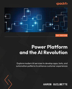 Power Platform and the AI Revolution : Explore Modern AI Services to Develop Apps, Bots, and Automation Patterns to Enhance Customer Experiences