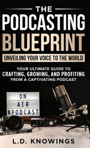 The Podcasting Blueprint : Unveiling Your Voice To The World