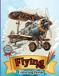 Flying Coloring Book : Kids' Aircraft Coloring Book: Soar, Color, and Learn: From Toddlers to Pre-teens