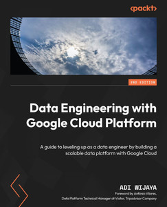 Data Engineering with Google Cloud Platform - Second Edition : A Guide to Leveling Up as a Data Engineer by Building a Scalable Data Platform with Google Cloud Data Engineering with Google Cloud Platform - Second Edition : A Guide to Leveling Up as a Data Engineer by Building a Scalable Data Platform with Google Cloud