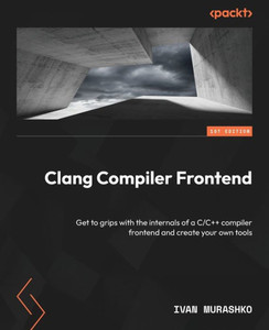 Clang Compiler Frontend : Get to Grips with the Internals of a C/C++ Compiler Frontend and Create Your Own Tools