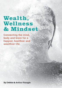 Wealth, Wellness & Mindset : Connecting the Mind, Body and Brain for a Happier, Healthier and Wealthier Life.