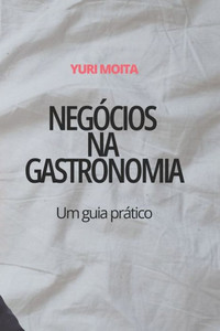 Negócios na Gastronomia : Um Guia Prático Negócios na Gastronomia : Um Guia Prático