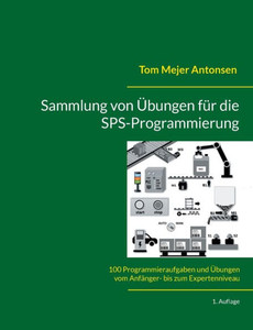 Sammlung von Übungen für die SPS-Programmierung : 100 Programmieraufgaben und Übungen vom Anfänger- bis zum Expertenniveau Sammlung von Übungen für die SPS-Programmierung : 100 Programmieraufgaben und Übungen vom Anfänger- bis zum Expertenniveau