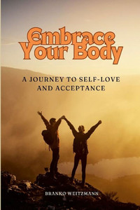 Embrace Your Body : A Journey to Self-Love and Acceptance Embrace Your Body : A Journey to Self-Love and Acceptance