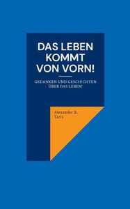 Das Leben kommt von vorn! : Gedanken und Geschichten über das Leben!