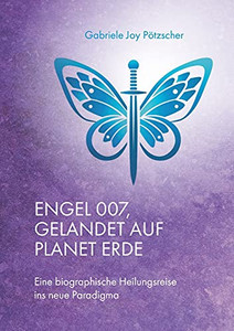 Engel 007, Gelandet Auf Planet Erde: Eine Biographische Heilungsreise Ins Neue Paradigma (German Edition)