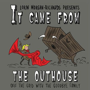 It Came from the Outhouse : Off the Grid with the Goodbye Family It Came from the Outhouse : Off the Grid with the Goodbye Family