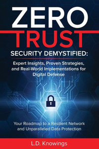ZERO TRUST SECURITY DEMYSTIFIED : Expert Insights, Proven Strategies, and Real World Implementations for Digital Defense: Your Roadmap to a Resilient Network and Unparalleled Data Protection ZERO TRUST SECURITY DEMYSTIFIED : Expert Insights, Proven Strategies, and Real World Implementations for Digital Defense: Your Roadmap to a Resilient Network and Unparalleled Data Protection