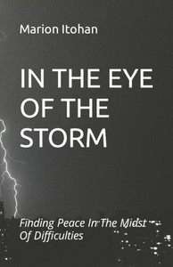 In the Eye of the Storm: Finding Peace In The Midst Of Difficulties In the Eye of the Storm: Finding Peace In The Midst Of Difficulties