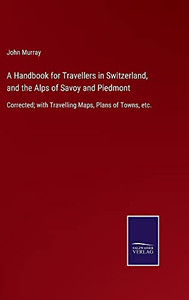 A Handbook For Travellers In Switzerland, And The Alps Of Savoy And Piedmont: Corrected; With Travelling Maps, Plans Of Towns, Etc. (Hardcover) A Handbook For Travellers In Switzerland, And The Alps Of Savoy And Piedmont: Corrected; With Travelling Maps, Plans Of Towns, Etc. (Hardcover)