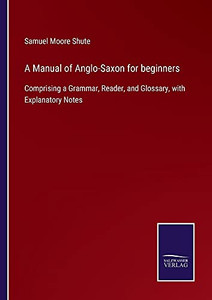 A Manual Of Anglo-Saxon For Beginners: Comprising A Grammar, Reader, And Glossary, With Explanatory Notes (Paperback) A Manual Of Anglo-Saxon For Beginners: Comprising A Grammar, Reader, And Glossary, With Explanatory Notes (Paperback)