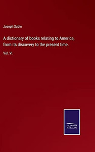 A Dictionary Of Books Relating To America, From Its Discovery To The Present Time.: Vol. Vi. (Hardcover) A Dictionary Of Books Relating To America, From Its Discovery To The Present Time.: Vol. Vi. (Hardcover)