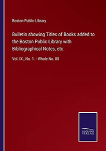 Bulletin Showing Titles Of Books Added To The Boston Public Library With Bibliographical Notes, Etc.: Vol. Ix., No. 1. - Whole No. 80 Bulletin Showing Titles Of Books Added To The Boston Public Library With Bibliographical Notes, Etc.: Vol. Ix., No. 1. - Whole No. 80