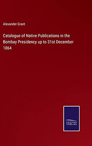 Catalogue Of Native Publications In The Bombay Presidency Up To 31St December 1864 (Hardcover) Catalogue Of Native Publications In The Bombay Presidency Up To 31St December 1864 (Hardcover)