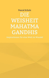 Die Weisheit Mahatma Gandhis : Inspirationen für eine Welt im Wandel Die Weisheit Mahatma Gandhis : Inspirationen für eine Welt im Wandel