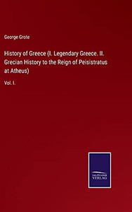 History Of Greece (I. Legendary Greece. Ii. Grecian History To The Reign Of Peisistratus At Atheus): Vol. I. (Hardcover) History Of Greece (I. Legendary Greece. Ii. Grecian History To The Reign Of Peisistratus At Atheus): Vol. I. (Hardcover)