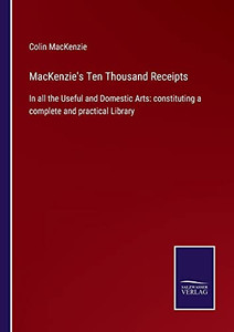 Mackenzie'S Ten Thousand Receipts: In All The Useful And Domestic Arts: Constituting A Complete And Practical Library (Paperback) Mackenzie'S Ten Thousand Receipts: In All The Useful And Domestic Arts: Constituting A Complete And Practical Library (Paperback)