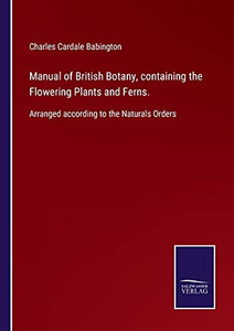 Manual Of British Botany, Containing The Flowering Plants And Ferns.: Arranged According To The Naturals Orders (Paperback) Manual Of British Botany, Containing The Flowering Plants And Ferns.: Arranged According To The Naturals Orders (Paperback)