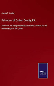 Patriotism Of Carbon County, Pa.: And What Her People Contributed During The War For The Preservation Of The Union (Hardcover) Patriotism Of Carbon County, Pa.: And What Her People Contributed During The War For The Preservation Of The Union (Hardcover)