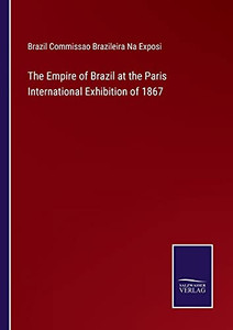 The Empire Of Brazil At The Paris International Exhibition Of 1867 (Paperback) The Empire Of Brazil At The Paris International Exhibition Of 1867 (Paperback)
