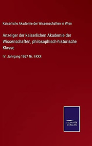 Anzeiger Der Kaiserlichen Akademie Der Wissenschaften, Philosophisch-Historische Klasse: Iv. Jahrgang 1867 Nr. I-Xxx (German Edition) (Hardcover) Anzeiger Der Kaiserlichen Akademie Der Wissenschaften, Philosophisch-Historische Klasse: Iv. Jahrgang 1867 Nr. I-Xxx (German Edition) (Hardcover)