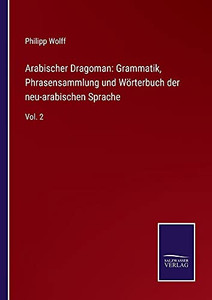 Arabischer Dragoman: Grammatik, Phrasensammlung Und Wörterbuch Der Neu-Arabischen Sprache: Vol. 2 (German Edition) (Paperback) Arabischer Dragoman: Grammatik, Phrasensammlung Und Wörterbuch Der Neu-Arabischen Sprache: Vol. 2 (German Edition) (Paperback)
