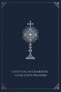 Essential Eucharistic Adoration Prayers Essential Eucharistic Adoration Prayers