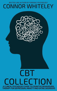 CBT Collection : A Clinical Psychology Guide To Cognitive Behavioural Therapy For Depression, Anxiety and Eating Disorders