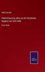 Fünfundzwanzig Jahre Aus Der Geschichte Ungarns Von 1823-1848: Erster Band (German Edition) (Hardcover) Fünfundzwanzig Jahre Aus Der Geschichte Ungarns Von 1823-1848: Erster Band (German Edition) (Hardcover)