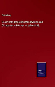 Geschichte Der Preußischen Invasion Und Okkupation In Böhmen Im Jahre 1866 (German Edition) (Hardcover) Geschichte Der Preußischen Invasion Und Okkupation In Böhmen Im Jahre 1866 (German Edition) (Hardcover)