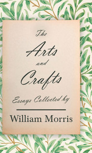 The Arts and Crafts : Essays Collected by William Morris The Arts and Crafts : Essays Collected by William Morris