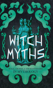 Witch Myths : Hags, Crones, and Enchantresses in Mythology