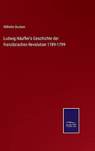 Ludwig Häuffer'S Geschichte Der Französischen Revolution 1789-1799 (German Edition) (Hardcover) Ludwig Häuffer'S Geschichte Der Französischen Revolution 1789-1799 (German Edition) (Hardcover)