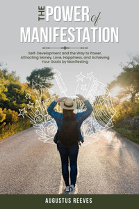 The Power of Manifestation : Self-Development and the Way to Power, Attracting Money, Love, Happiness, and Achieving Your Goals by Manifesting The Power of Manifestation : Self-Development and the Way to Power, Attracting Money, Love, Happiness, and Achieving Your Goals by Manifesting
