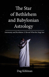 The Star of Bethlehem and Babylonian Astrology : Astronomy and Revelation Reveal What the Magi Saw The Star of Bethlehem and Babylonian Astrology : Astronomy and Revelation Reveal What the Magi Saw