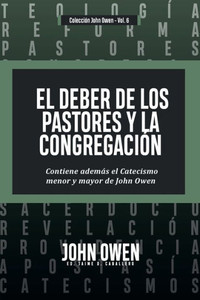 El Deber de los Pastores y la Congregación : Contiene ademas el Catecismo menor y mayor de John Owen