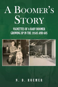 A Boomer's Story : Vignettes of a Baby Boomer Growing Up in the 1950s And 60s A Boomer's Story : Vignettes of a Baby Boomer Growing Up in the 1950s And 60s