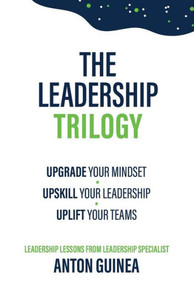 The Leadership Trilogy : Upgrade Your Mindset, Upskill Your Leadership, Uplift Your Teams The Leadership Trilogy : Upgrade Your Mindset, Upskill Your Leadership, Uplift Your Teams