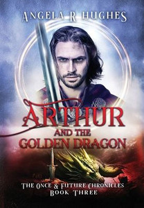Arthur & The Golden Dragon, The Once & Future Chronicles, Book 3 Arthur & The Golden Dragon, The Once & Future Chronicles, Book 3