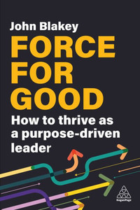 Force for Good : How to Thrive as a Purpose-Driven Leader Force for Good : How to Thrive as a Purpose-Driven Leader