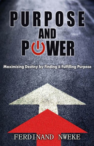 Purpose and Power : Maximizing Destiny by Finding & Fulfilling Purpose Purpose and Power : Maximizing Destiny by Finding & Fulfilling Purpose