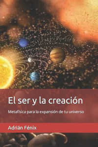 El ser y la creación : Metafísica para la expansión de tu universo El ser y la creación : Metafísica para la expansión de tu universo