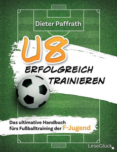 U8 ERFOLGREICH TRAINIEREN : Das ultimative Handbuch fürs Fußballtraining der F-Jugend U8 ERFOLGREICH TRAINIEREN : Das ultimative Handbuch fürs Fußballtraining der F-Jugend