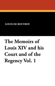 The Memoirs of Louis Xiv and His Court and of the Regency The Memoirs of Louis Xiv and His Court and of the Regency
