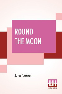 Round The Moon : A Sequel To From The Earth To The Moon, Translated From The French By Louis Mercier And Eleanor E. King. Round The Moon : A Sequel To From The Earth To The Moon, Translated From The French By Louis Mercier And Eleanor E. King.