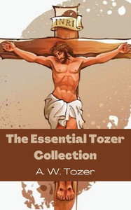 The Essential Tozer Collection : The Pursuit of God; The Purpose of Man; and The Crucified Life The Essential Tozer Collection : The Pursuit of God; The Purpose of Man; and The Crucified Life
