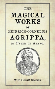The Magical Works of Heinrich-Cornelius Agrippa : By Peter de Abano, with Occult Secrets