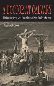 A Doctor at Calvary : The Passion of Our Lord Jesus Christ as Described by a Surgeon